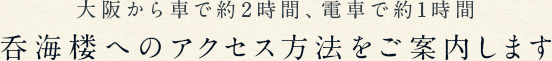 大阪から車で約2時間、電車で約1時間 呑海楼へのアクセス方法をご案内します
