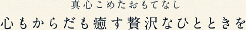真心こめたおもてなし心もからだも癒す贅沢なひとときを