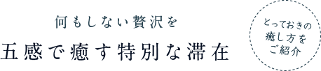 何もしない贅沢を 五感で癒す特別な滞在